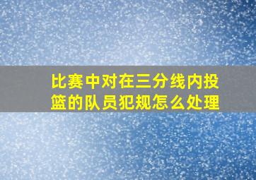 比赛中对在三分线内投篮的队员犯规怎么处理