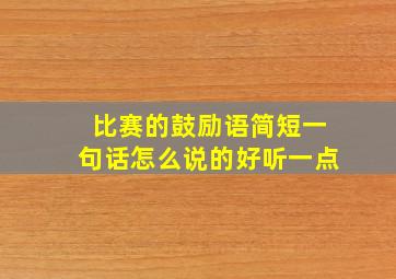 比赛的鼓励语简短一句话怎么说的好听一点