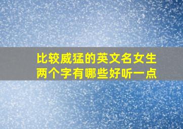 比较威猛的英文名女生两个字有哪些好听一点