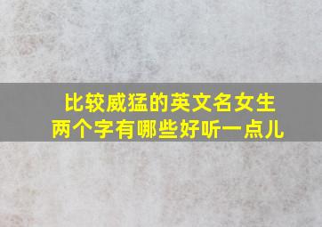 比较威猛的英文名女生两个字有哪些好听一点儿