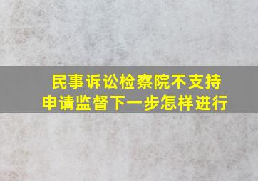 民事诉讼检察院不支持申请监督下一步怎样进行