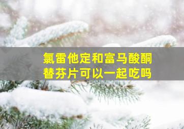 氯雷他定和富马酸酮替芬片可以一起吃吗