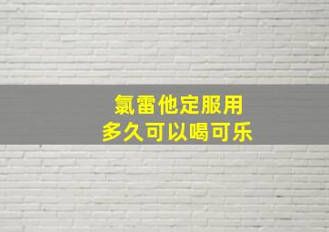 氯雷他定服用多久可以喝可乐