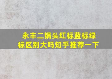 永丰二锅头红标蓝标绿标区别大吗知乎推荐一下