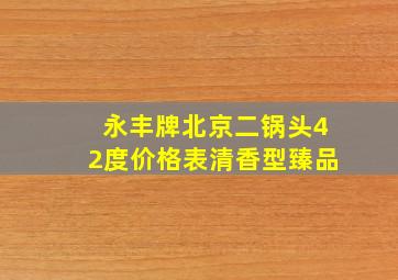 永丰牌北京二锅头42度价格表清香型臻品