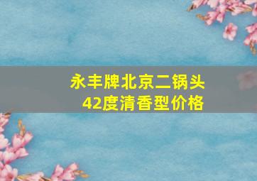 永丰牌北京二锅头42度清香型价格