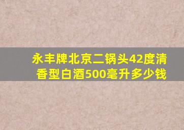 永丰牌北京二锅头42度清香型白酒500毫升多少钱