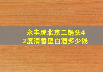 永丰牌北京二锅头42度清香型白酒多少钱