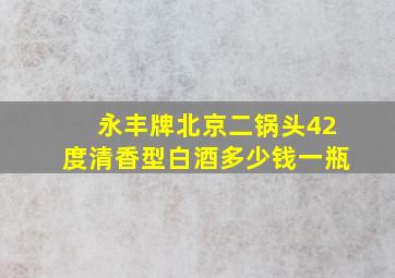 永丰牌北京二锅头42度清香型白酒多少钱一瓶