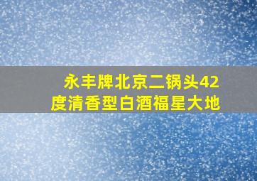 永丰牌北京二锅头42度清香型白酒福星大地