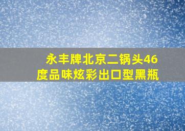 永丰牌北京二锅头46度品味炫彩出口型黑瓶