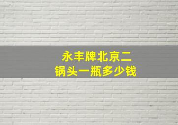 永丰牌北京二锅头一瓶多少钱