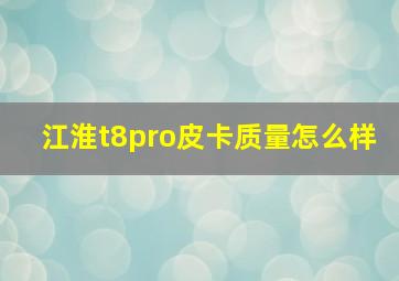 江淮t8pro皮卡质量怎么样