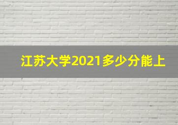 江苏大学2021多少分能上