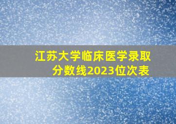 江苏大学临床医学录取分数线2023位次表