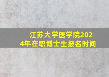 江苏大学医学院2024年在职博士生报名时间