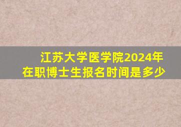 江苏大学医学院2024年在职博士生报名时间是多少