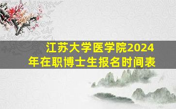 江苏大学医学院2024年在职博士生报名时间表