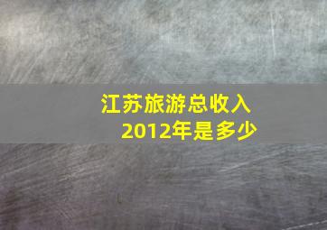 江苏旅游总收入2012年是多少