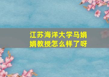 江苏海洋大学马娟娟教授怎么样了呀