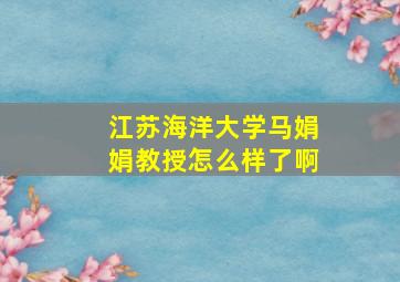 江苏海洋大学马娟娟教授怎么样了啊