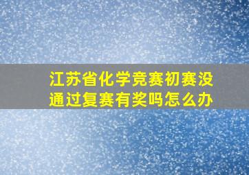 江苏省化学竞赛初赛没通过复赛有奖吗怎么办