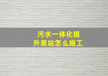 污水一体化提升泵站怎么施工