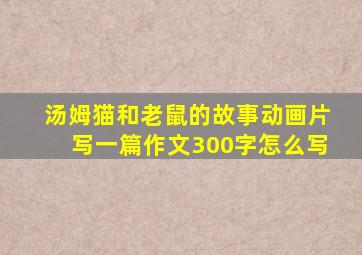 汤姆猫和老鼠的故事动画片写一篇作文300字怎么写