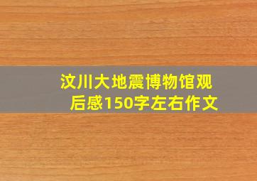 汶川大地震博物馆观后感150字左右作文