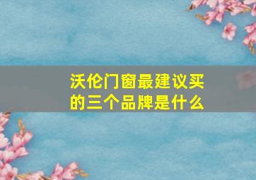 沃伦门窗最建议买的三个品牌是什么