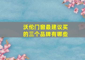 沃伦门窗最建议买的三个品牌有哪些