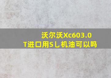 沃尔沃Xc603.0T进口用S乚机油可以吗