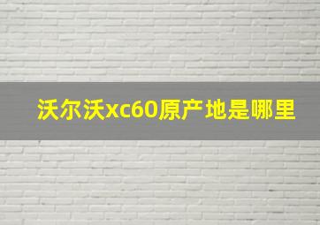 沃尔沃xc60原产地是哪里