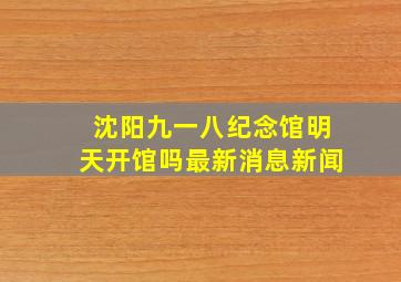 沈阳九一八纪念馆明天开馆吗最新消息新闻