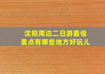 沈阳周边二日游最佳景点有哪些地方好玩儿