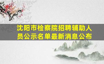 沈阳市检察院招聘辅助人员公示名单最新消息公布