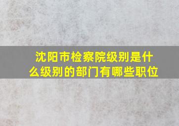 沈阳市检察院级别是什么级别的部门有哪些职位