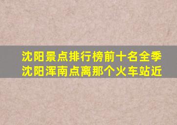 沈阳景点排行榜前十名全季沈阳浑南点离那个火车站近