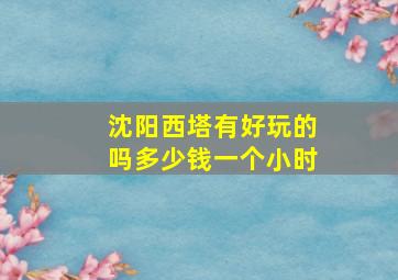 沈阳西塔有好玩的吗多少钱一个小时