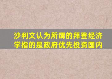 沙利文认为所谓的拜登经济学指的是政府优先投资国内