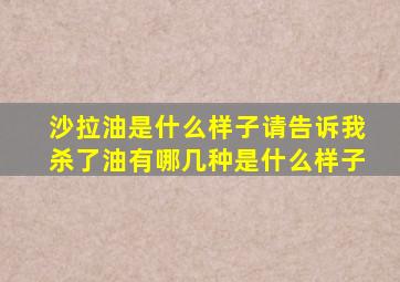 沙拉油是什么样子请告诉我杀了油有哪几种是什么样子