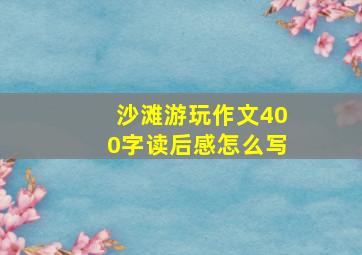 沙滩游玩作文400字读后感怎么写