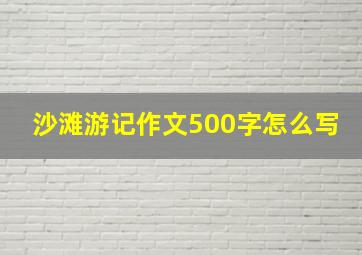 沙滩游记作文500字怎么写