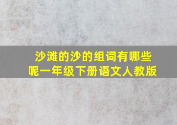 沙滩的沙的组词有哪些呢一年级下册语文人教版