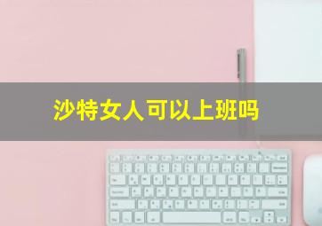 沙特女人可以上班吗