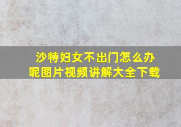 沙特妇女不出门怎么办呢图片视频讲解大全下载