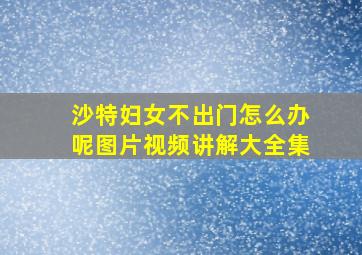 沙特妇女不出门怎么办呢图片视频讲解大全集