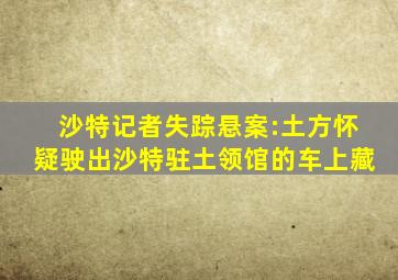 沙特记者失踪悬案:土方怀疑驶出沙特驻土领馆的车上藏