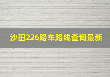 沙田226路车路线查询最新