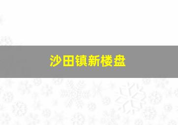 沙田镇新楼盘